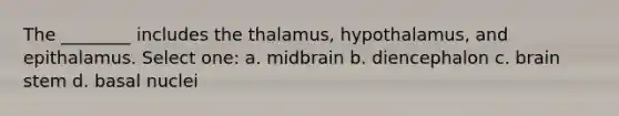 The ________ includes the thalamus, hypothalamus, and epithalamus. Select one: a. midbrain b. diencephalon c. brain stem d. basal nuclei