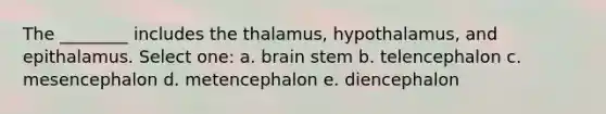 The ________ includes the thalamus, hypothalamus, and epithalamus. Select one: a. brain stem b. telencephalon c. mesencephalon d. metencephalon e. diencephalon