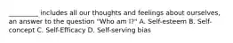 _________ includes all our thoughts and feelings about ourselves, an answer to the question "Who am I?" A. Self-esteem B. Self-concept C. Self-Efficacy D. Self-serving bias