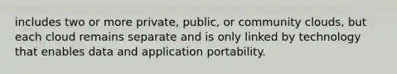 includes two or more private, public, or community clouds, but each cloud remains separate and is only linked by technology that enables data and application portability.