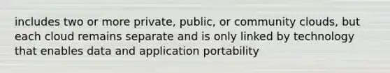 includes two or more private, public, or community clouds, but each cloud remains separate and is only linked by technology that enables data and application portability