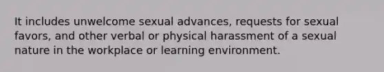 It includes unwelcome sexual advances, requests for sexual favors, and other verbal or physical harassment of a sexual nature in the workplace or learning environment.