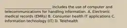 __________________________ includes the use of computer and telecommunications for handling information. A. Electronic medical records (EMRs) B. Consumer health IT applications C. Information technology (IT) D. Telehealth