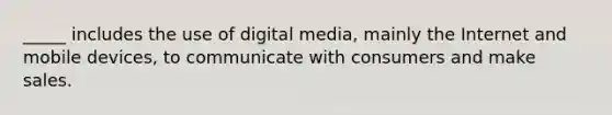 _____ includes the use of digital media, mainly the Internet and mobile devices, to communicate with consumers and make sales.