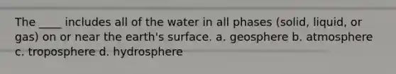 The ____ includes all of the water in all phases (solid, liquid, or gas) on or near the earth's surface. a. geosphere b. atmosphere c. troposphere d. hydrosphere