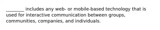 ________ includes any web- or mobile-based technology that is used for interactive communication between groups, communities, companies, and individuals.