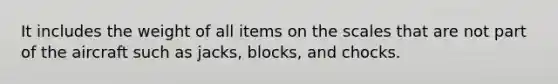 It includes the weight of all items on the scales that are not part of the aircraft such as jacks, blocks, and chocks.