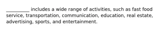 __________ includes a wide range of activities, such as fast food service, transportation, communication, education, real estate, advertising, sports, and entertainment.