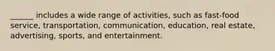 ______ includes a wide range of activities, such as fast-food service, transportation, communication, education, real estate, advertising, sports, and entertainment.