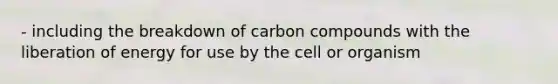 - including the breakdown of carbon compounds with the liberation of energy for use by the cell or organism