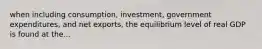 when including consumption, investment, government expenditures, and net exports, the equilibrium level of real GDP is found at the...