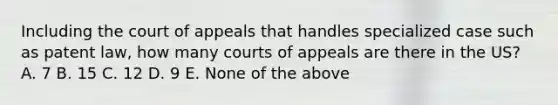 Including the court of appeals that handles specialized case such as patent law, how many courts of appeals are there in the US? A. 7 B. 15 C. 12 D. 9 E. None of the above