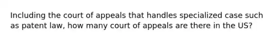 Including the court of appeals that handles specialized case such as patent law, how many court of appeals are there in the US?