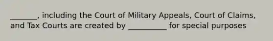 _______, including the Court of Military Appeals, Court of Claims, and Tax Courts are created by __________ for special purposes