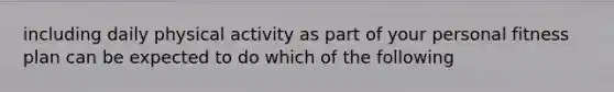 including daily physical activity as part of your personal fitness plan can be expected to do which of the following