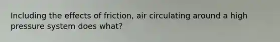 Including the effects of friction, air circulating around a high pressure system does what?