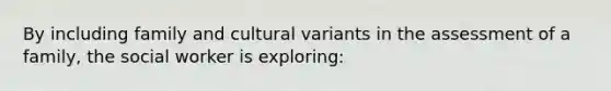 By including family and cultural variants in the assessment of a family, the social worker is exploring: