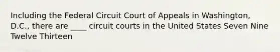 Including the Federal Circuit Court of Appeals in Washington, D.C., there are ____ circuit courts in the United States Seven Nine Twelve Thirteen