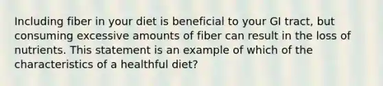 Including fiber in your diet is beneficial to your GI tract, but consuming excessive amounts of fiber can result in the loss of nutrients. This statement is an example of which of the characteristics of a healthful diet?