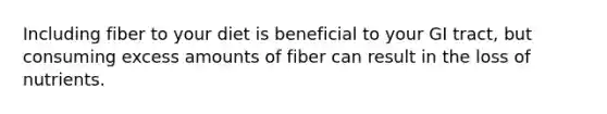 Including fiber to your diet is beneficial to your GI tract, but consuming excess amounts of fiber can result in the loss of nutrients.