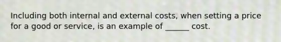 Including both internal and external costs, when setting a price for a good or service, is an example of ______ cost.