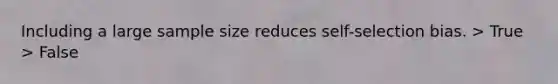 Including a large sample size reduces self-selection bias. > True > False