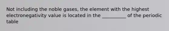 Not including the noble gases, the element with the highest electronegativity value is located in the __________ of the periodic table