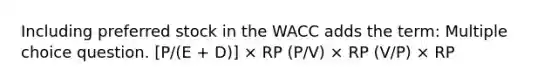 Including preferred stock in the WACC adds the term: Multiple choice question. [P/(E + D)] × RP (P/V) × RP (V/P) × RP