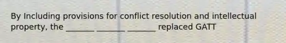 By Including provisions for conflict resolution and intellectual property, the _______ _______ _______ replaced GATT