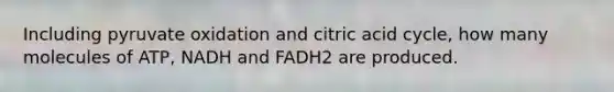 Including pyruvate oxidation and citric acid cycle, how many molecules of ATP, NADH and FADH2 are produced.