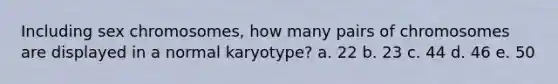 Including sex chromosomes, how many pairs of chromosomes are displayed in a normal karyotype? a. 22 b. 23 c. 44 d. 46 e. 50