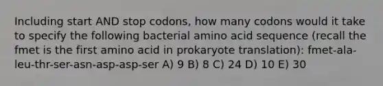 Including start AND stop codons, how many codons would it take to specify the following bacterial amino acid sequence (recall the fmet is the first amino acid in prokaryote translation): fmet-ala-leu-thr-ser-asn-asp-asp-ser A) 9 B) 8 C) 24 D) 10 E) 30