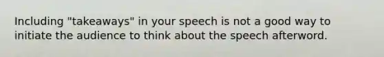 Including "takeaways" in your speech is not a good way to initiate the audience to think about the speech afterword.