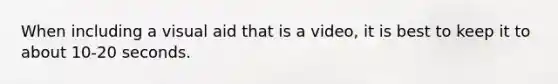 When including a visual aid that is a video, it is best to keep it to about 10-20 seconds.