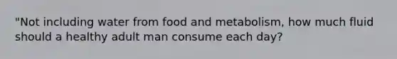 "Not including water from food and metabolism, how much fluid should a healthy adult man consume each day?