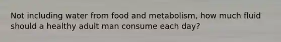 Not including water from food and metabolism, how much fluid should a healthy adult man consume each day?