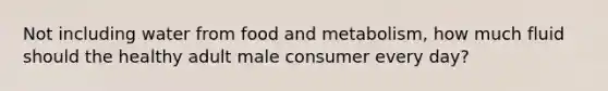 Not including water from food and metabolism, how much fluid should the healthy adult male consumer every day?