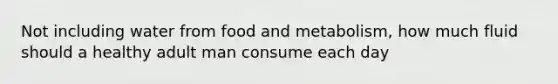 Not including water from food and metabolism, how much fluid should a healthy adult man consume each day