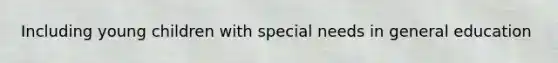 Including young children with special needs in general education