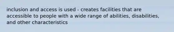 inclusion and access is used - creates facilities that are accessible to people with a wide range of abilities, disabilities, and other characteristics