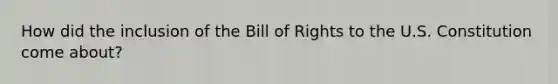 How did the inclusion of the Bill of Rights to the U.S. Constitution come about?