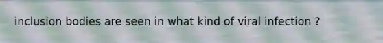 inclusion bodies are seen in what kind of viral infection ?