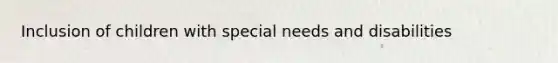 Inclusion of children with special needs and disabilities