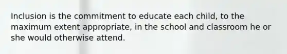 Inclusion is the commitment to educate each child, to the maximum extent appropriate, in the school and classroom he or she would otherwise attend.