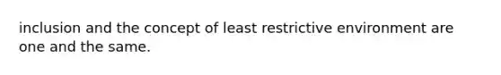 inclusion and the concept of least restrictive environment are one and the same.