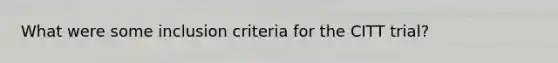What were some inclusion criteria for the CITT trial?