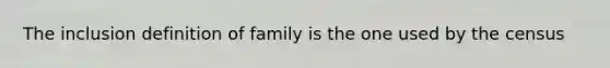 The inclusion definition of family is the one used by the census