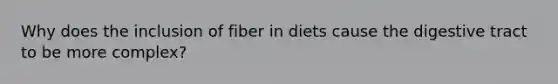 Why does the inclusion of fiber in diets cause the digestive tract to be more complex?