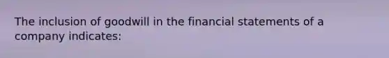 The inclusion of goodwill in the financial statements of a company indicates: