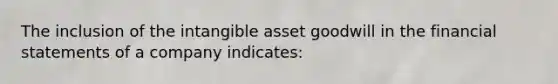 The inclusion of the intangible asset goodwill in the financial statements of a company indicates: